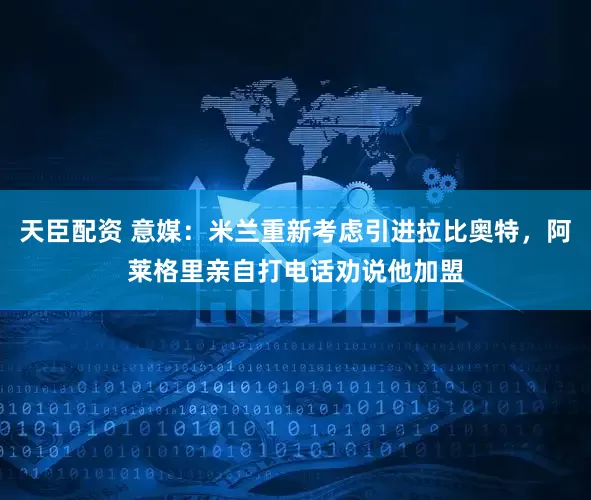 天臣配资 意媒：米兰重新考虑引进拉比奥特，阿莱格里亲自打电话劝说他加盟