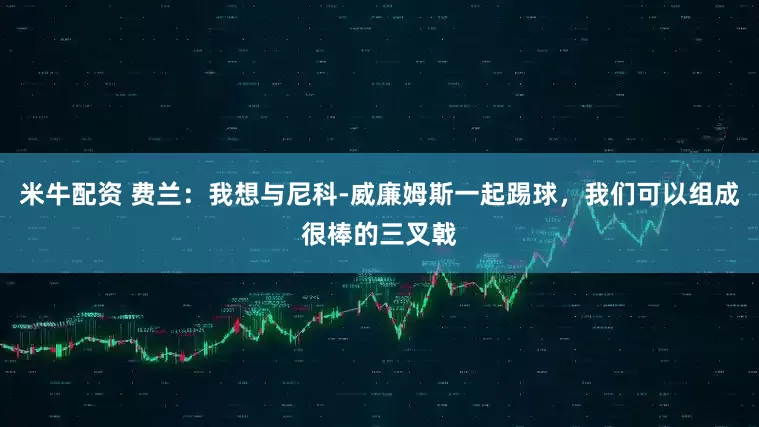 米牛配资 费兰：我想与尼科-威廉姆斯一起踢球，我们可以组成很棒的三叉戟