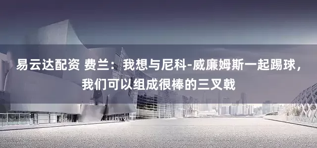 易云达配资 费兰：我想与尼科-威廉姆斯一起踢球，我们可以组成很棒的三叉戟
