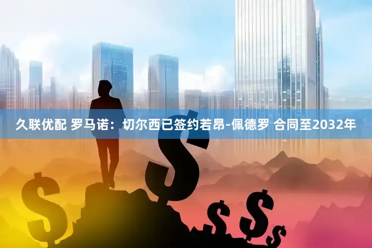 久联优配 罗马诺：切尔西已签约若昂-佩德罗 合同至2032年
