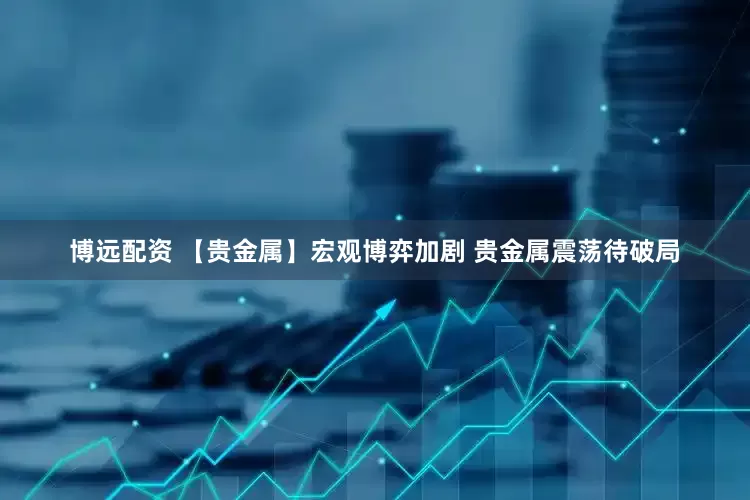 博远配资 【贵金属】宏观博弈加剧 贵金属震荡待破局