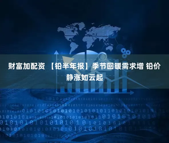 财富加配资 【铅半年报】季节回暖需求增 铅价静涨如云起