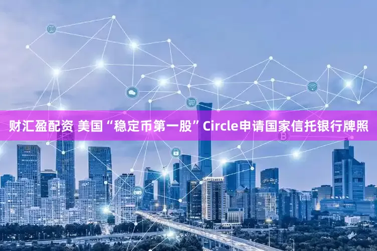 财汇盈配资 美国“稳定币第一股”Circle申请国家信托银行牌照