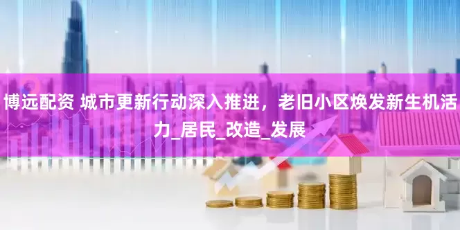 博远配资 城市更新行动深入推进，老旧小区焕发新生机活力_居民_改造_发展