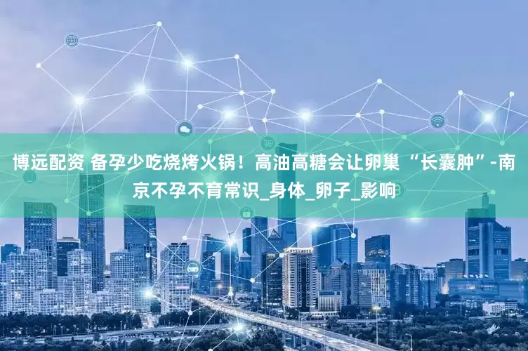 博远配资 备孕少吃烧烤火锅！高油高糖会让卵巢 “长囊肿”-南京不孕不育常识_身体_卵子_影响