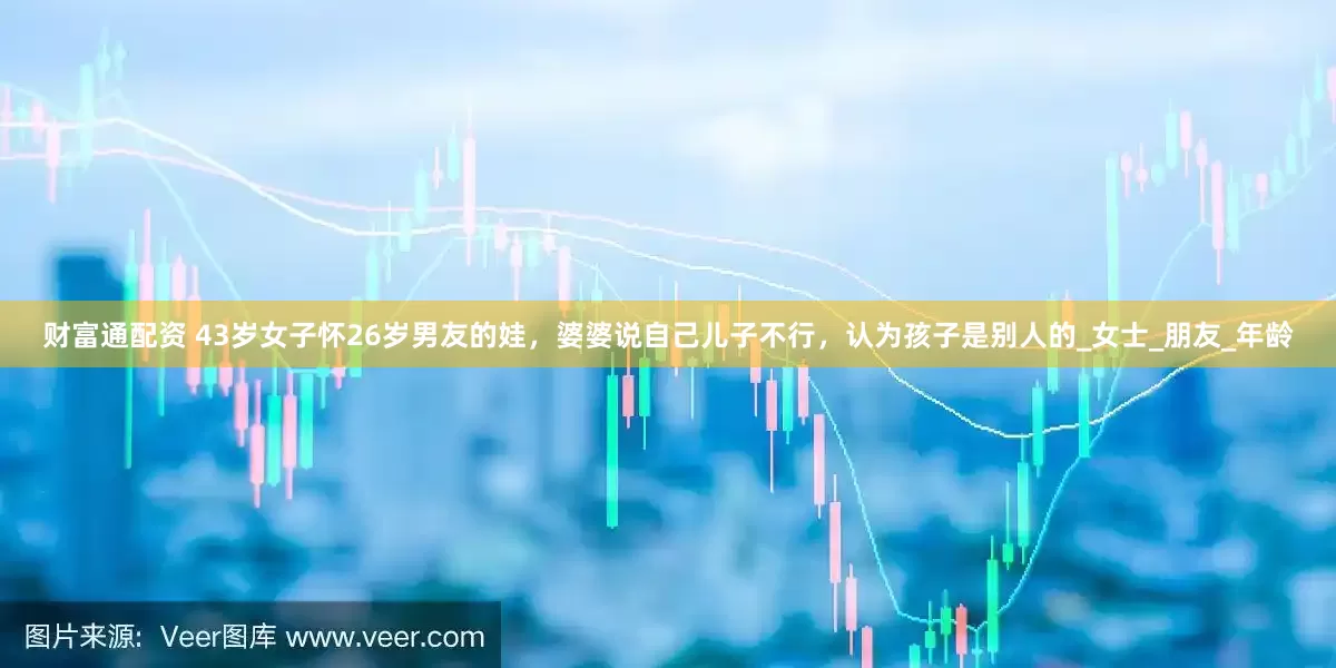 财富通配资 43岁女子怀26岁男友的娃，婆婆说自己儿子不行，认为孩子是别人的_女士_朋友_年龄