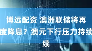 博远配资 澳洲联储将再度降息？澳元下行压力持续