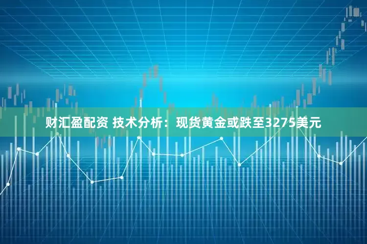 财汇盈配资 技术分析：现货黄金或跌至3275美元