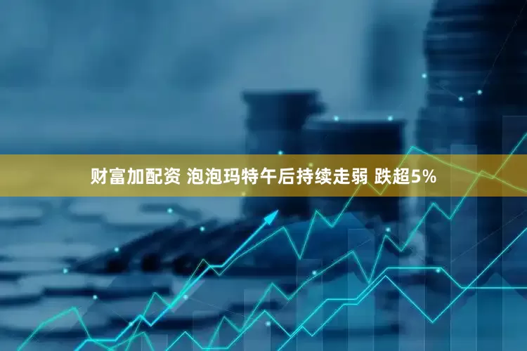 财富加配资 泡泡玛特午后持续走弱 跌超5%