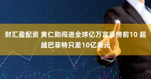 财汇盈配资 黄仁勋闯进全球亿万富豪榜前10 超越巴菲特只差10亿美元