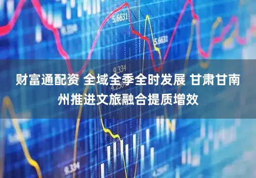 财富通配资 全域全季全时发展 甘肃甘南州推进文旅融合提质增效