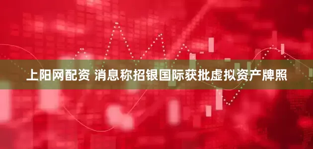 上阳网配资 消息称招银国际获批虚拟资产牌照