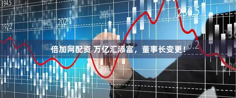倍加网配资 万亿汇添富，董事长变更！