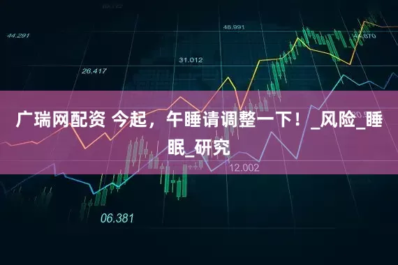 广瑞网配资 今起，午睡请调整一下！_风险_睡眠_研究