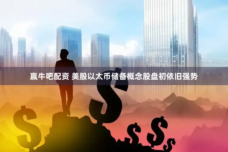赢牛吧配资 美股以太币储备概念股盘初依旧强势