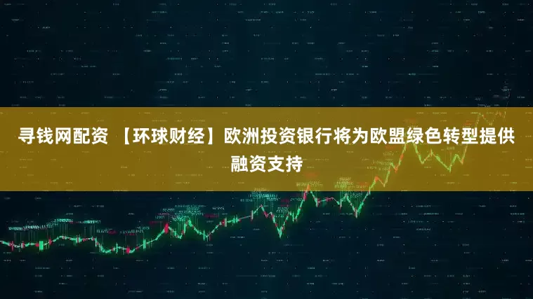 寻钱网配资 【环球财经】欧洲投资银行将为欧盟绿色转型提供融资支持