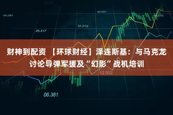 财神到配资 【环球财经】泽连斯基：与马克龙讨论导弹军援及“幻影”战机培训