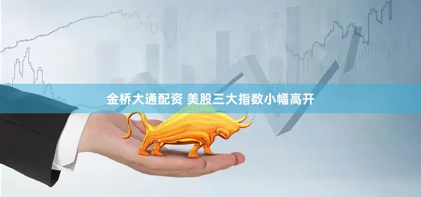 金桥大通配资 美股三大指数小幅高开