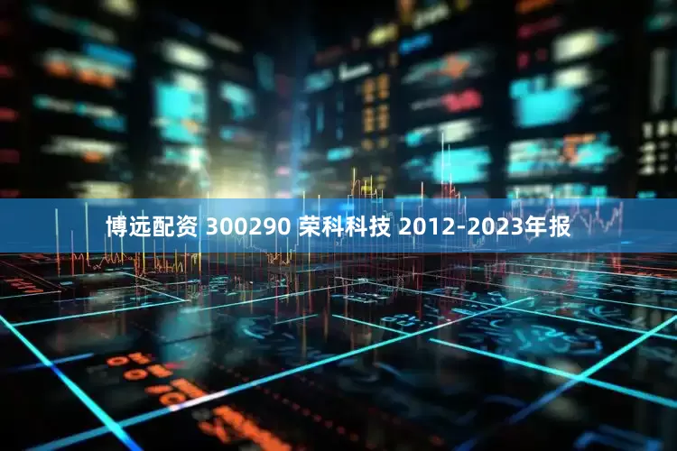 博远配资 300290 荣科科技 2012-2023年报