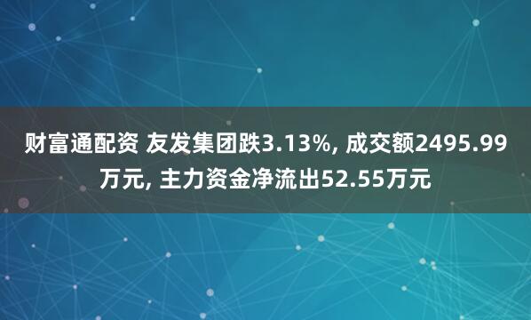 财富通配资 友发集团跌3.13%, 成交额2495.99万元, 主力资金净流出52.55万元