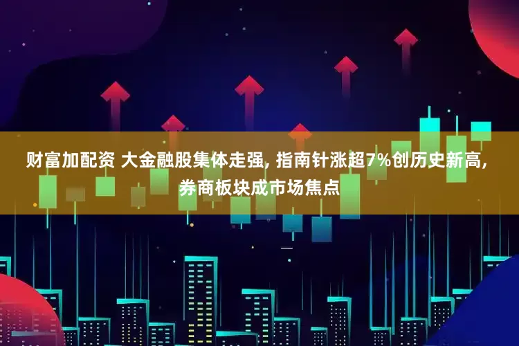 财富加配资 大金融股集体走强, 指南针涨超7%创历史新高, 券商板块成市场焦点
