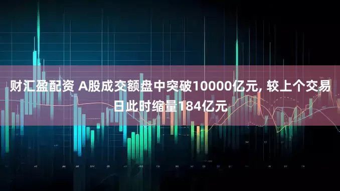 财汇盈配资 A股成交额盘中突破10000亿元, 较上个交易日此时缩量184亿元