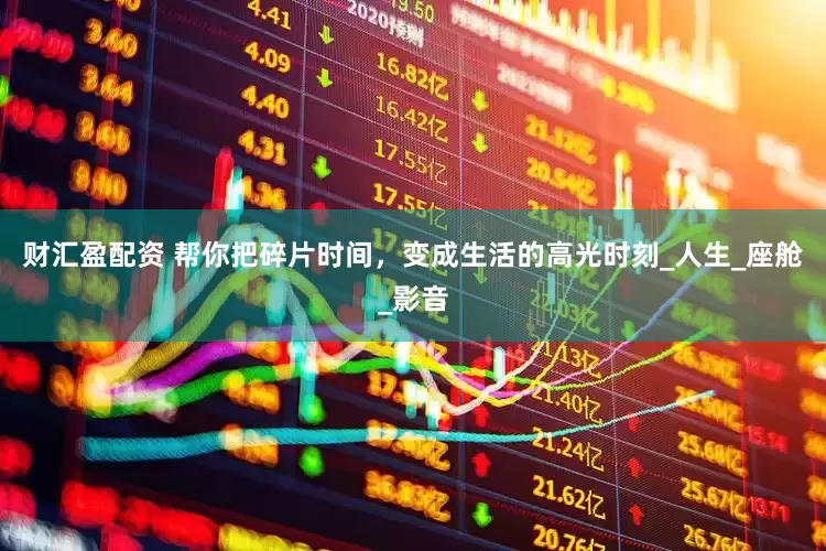 财汇盈配资 帮你把碎片时间，变成生活的高光时刻_人生_座舱_影音
