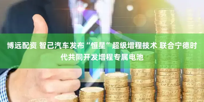 博远配资 智己汽车发布“恒星”超级增程技术 联合宁德时代共同开发增程专属电池
