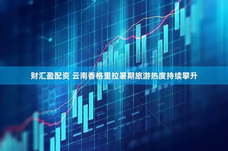 财汇盈配资 云南香格里拉暑期旅游热度持续攀升