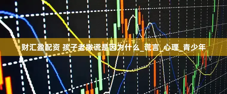 财汇盈配资 孩子老撒谎是因为什么_谎言_心理_青少年