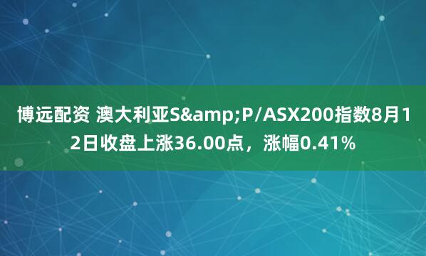 博远配资 澳大利亚S&P/ASX200指数8月12日收盘上涨36.00点，涨幅0.41%