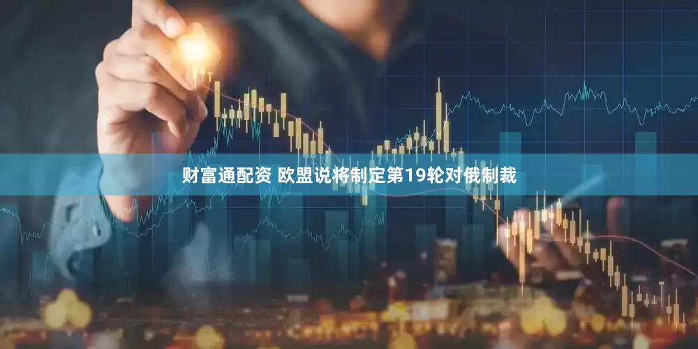 财富通配资 欧盟说将制定第19轮对俄制裁