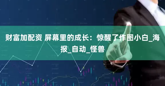 财富加配资 屏幕里的成长：惊醒了作图小白_海报_自动_怪兽