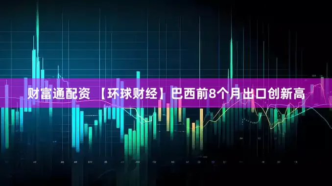财富通配资 【环球财经】巴西前8个月出口创新高