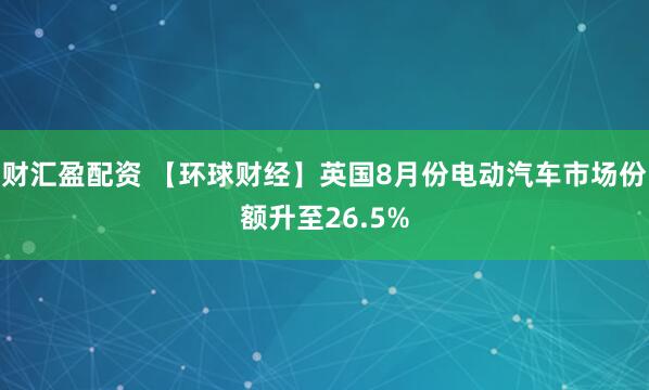财汇盈配资 【环球财经】英国8月份电动汽车市场份额升至26.5%