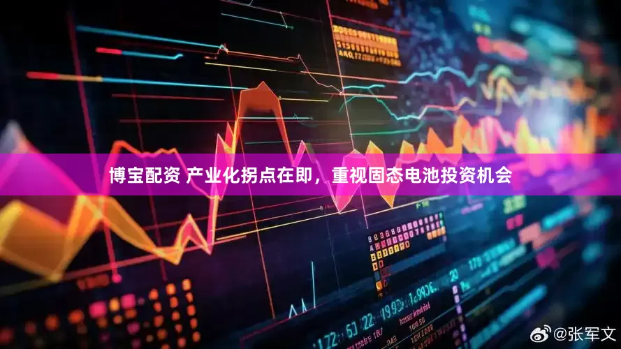 博宝配资 产业化拐点在即，重视固态电池投资机会