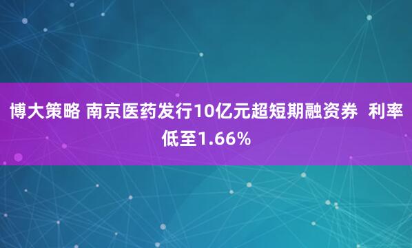 博大策略 南京医药发行10亿元超短期融资券  利率低至1.66%