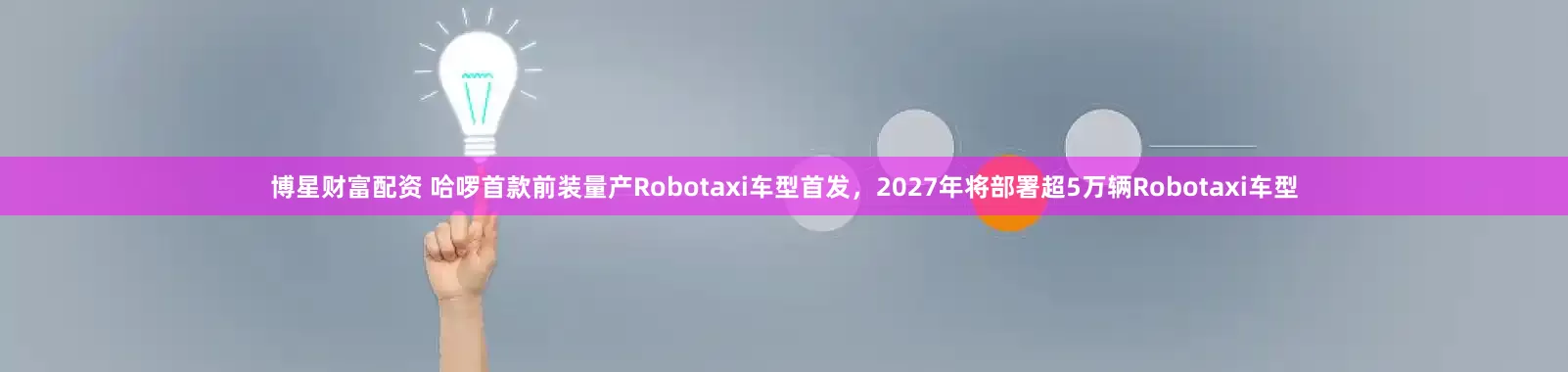 博星财富配资 哈啰首款前装量产Robotaxi车型首发，2027年将部署超5万辆Robotaxi车型