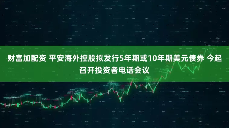 财富加配资 平安海外控股拟发行5年期或10年期美元债券 今起召开投资者电话会议