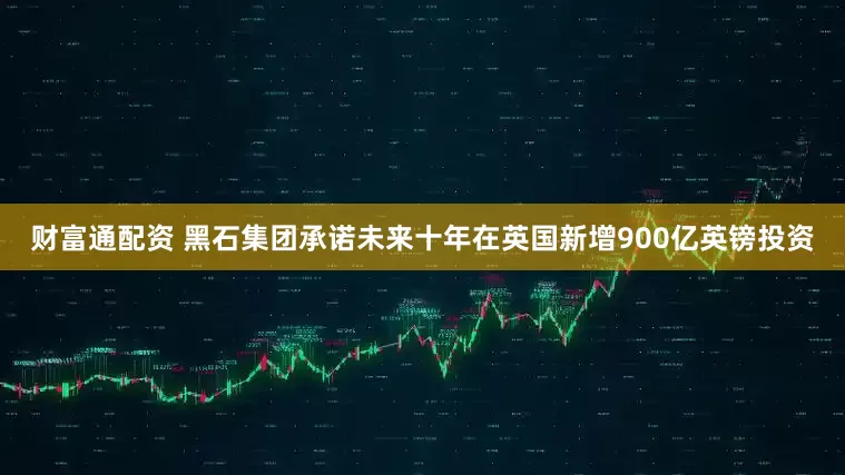 财富通配资 黑石集团承诺未来十年在英国新增900亿英镑投资