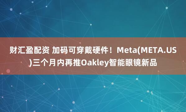 财汇盈配资 加码可穿戴硬件！Meta(META.US)三个月内再推Oakley智能眼镜新品