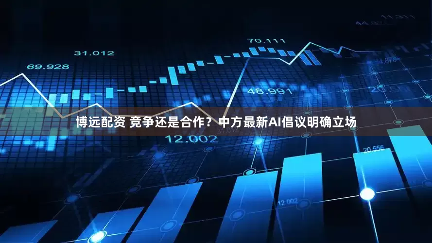 博远配资 竞争还是合作？中方最新AI倡议明确立场