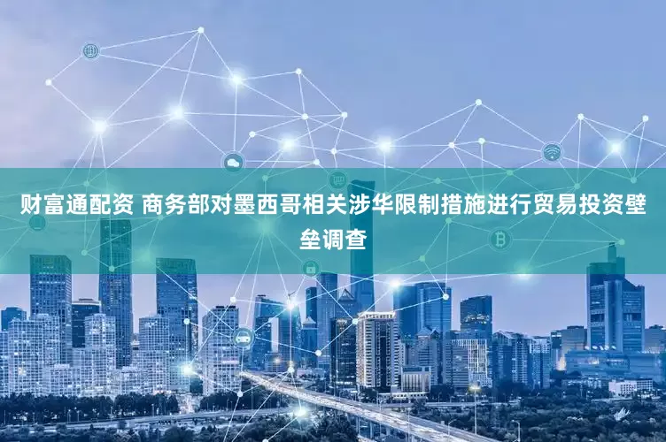 财富通配资 商务部对墨西哥相关涉华限制措施进行贸易投资壁垒调查