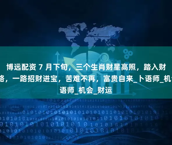博远配资 7 月下旬，三个生肖财星高照，踏入财富快速路，一路招财进宝，苦难不再，富贵自来_卜语师_机会_财运