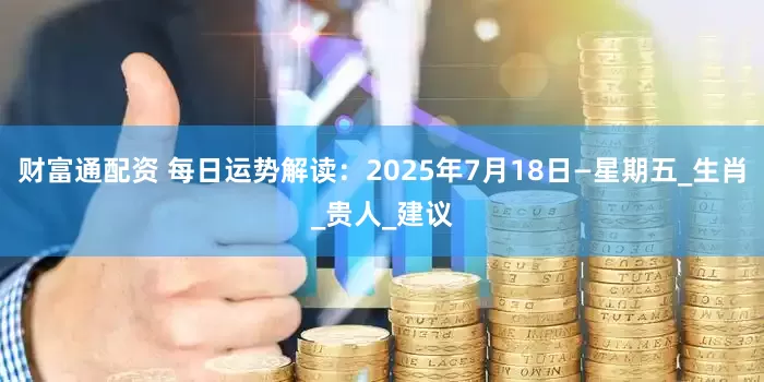 财富通配资 每日运势解读：2025年7月18日—星期五_生肖_贵人_建议