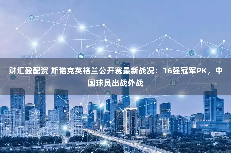 财汇盈配资 斯诺克英格兰公开赛最新战况：16强冠军PK，中国球员出战外战