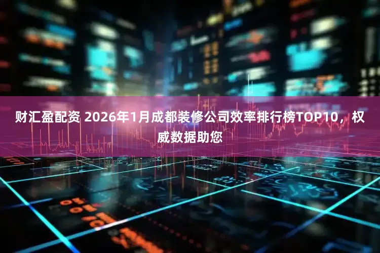 财汇盈配资 2026年1月成都装修公司效率排行榜TOP10,权威数据助您