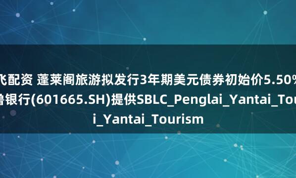 诚飞配资 蓬莱阁旅游拟发行3年期美元债券初始价5.50%区域齐鲁银行(601665.SH)提供SBLC_Penglai_Yantai_Tourism