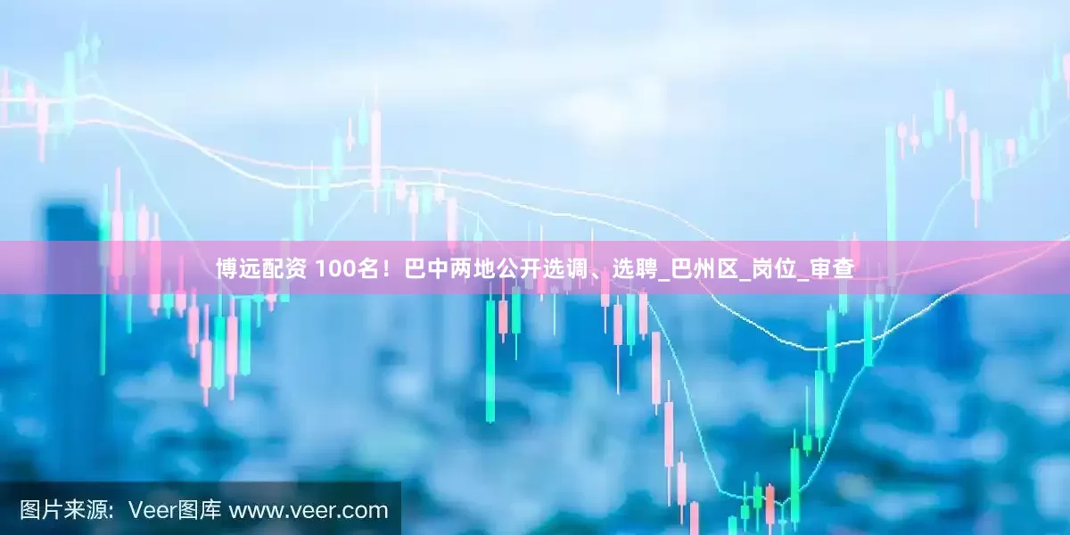 博远配资 100名！巴中两地公开选调、选聘_巴州区_岗位_审查