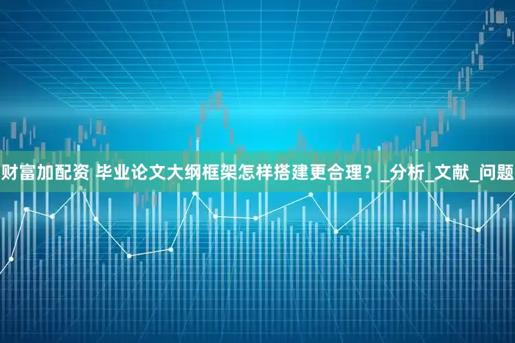 财富加配资 毕业论文大纲框架怎样搭建更合理？_分析_文献_问题